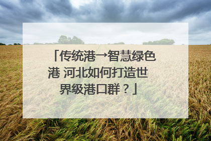 传统港→智慧绿色港 河北如何打造世界级港口群？