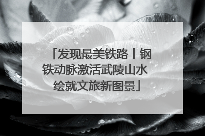 发现最美铁路丨钢铁动脉激活武陵山水 绘就文旅新图景