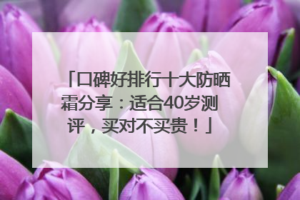 口碑好排行十大防晒霜分享：适合40岁测评，买对不买贵！