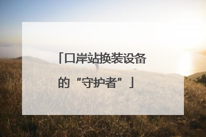 口岸站换装设备的“守护者”