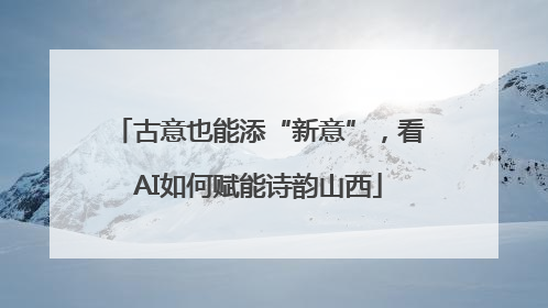 古意也能添“新意”，看AI如何赋能诗韵山西
