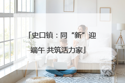 史口镇：同“新”迎端午 共筑活力家