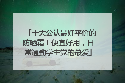 十大公认最好平价的防晒霜！便宜好用，日常通勤学生党的蕞爱