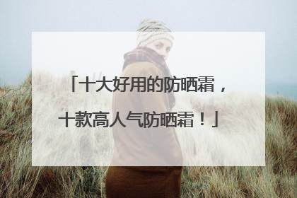 十大好用的防晒霜，十款高人气防晒霜！