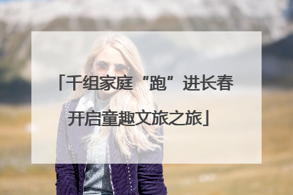 千组家庭“跑”进长春 开启童趣文旅之旅