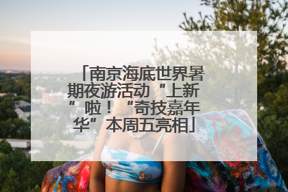 南京海底世界暑期夜游活动“上新”啦！“奇技嘉年华”本周五亮相