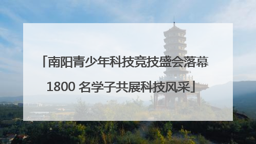 南阳青少年科技竞技盛会落幕 1800 名学子共展科技风采