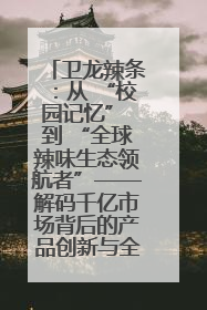 卫龙辣条：从 “校园记忆” 到 “全球辣味生态领航者”——解码千亿市场背后的产品创新与全链路破圈