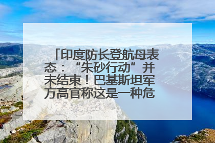 印度防长登航母表态：“朱砂行动”并未结束！巴基斯坦军方高官称这是一种危险的状况……