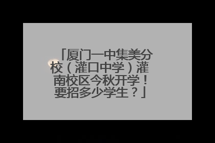 厦门一中集美分校（灌口中学）灌南校区今秋开学！要招多少学生？