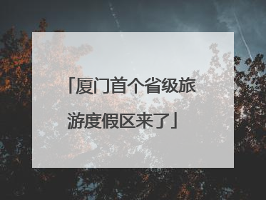 厦门首个省级旅游度假区来了