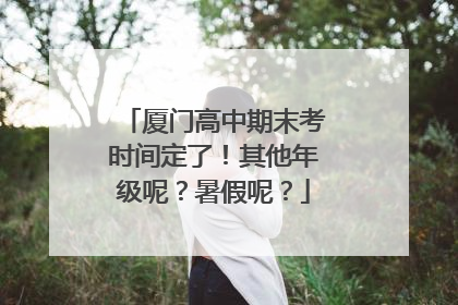 厦门高中期末考时间定了！其他年级呢？暑假呢？