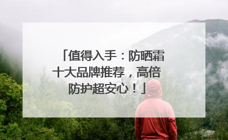 值得入手：防晒霜十大品牌推荐，高倍防护超安心！