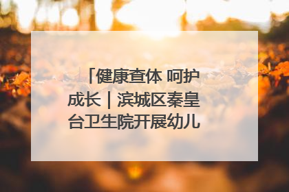 健康查体 呵护成长｜滨城区秦皇台卫生院开展幼儿园儿童健康体检