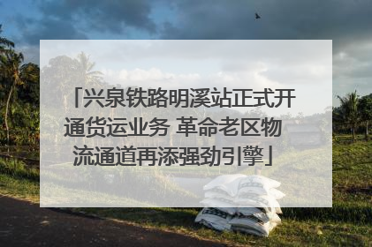 兴泉铁路明溪站正式开通货运业务 革命老区物流通道再添强劲引擎