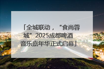 全城联动，“食尚蓉城”2025成都啤酒音乐嘉年华正式启幕