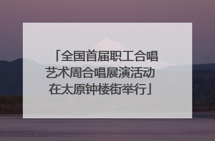 全国首届职工合唱艺术周合唱展演活动在太原钟楼街举行