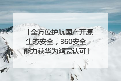 全方位护航国产开源生态安全，360安全能力获华为鸿蒙认可