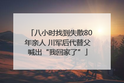 八小时找到失散80年亲人 川军后代替父喊出“我回家了”