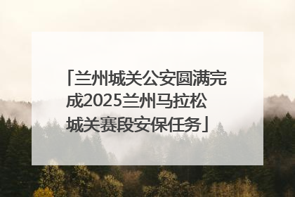 兰州城关公安圆满完成2025兰州马拉松城关赛段安保任务