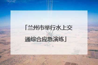 兰州市举行水上交通综合应急演练