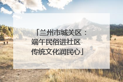 兰州市城关区：端午民俗进社区 传统文化润民心