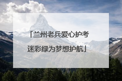 兰州老兵爱心护考 迷彩绿为梦想护航
