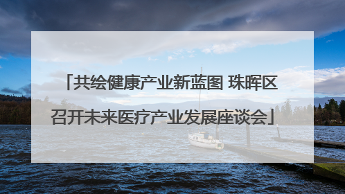 共绘健康产业新蓝图 珠晖区召开未来医疗产业发展座谈会