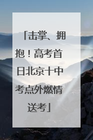 击掌、拥抱！高考首日北京十中考点外燃情送考