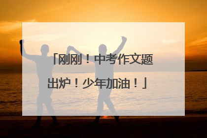 刚刚！中考作文题出炉！少年加油！