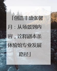 创造丰盛张馨月：从场景到内容，诠释剧本杀体验馆专业发展路径