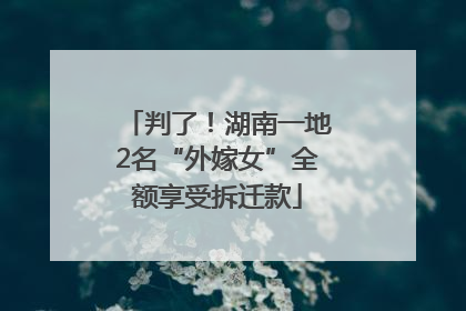判了！湖南一地2名“外嫁女”全额享受拆迁款