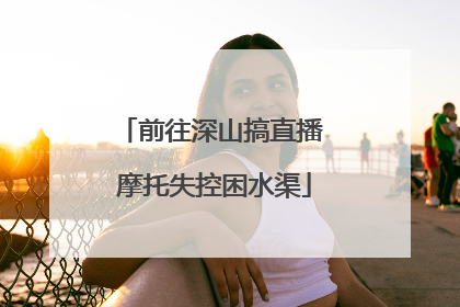 前往深山搞直播 摩托失控困水渠