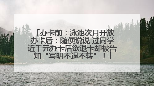 办卡前：泳池次月开放 办卡后：随便说说 过同学近千元办卡后欲退卡却被告知“写明不退不转”！