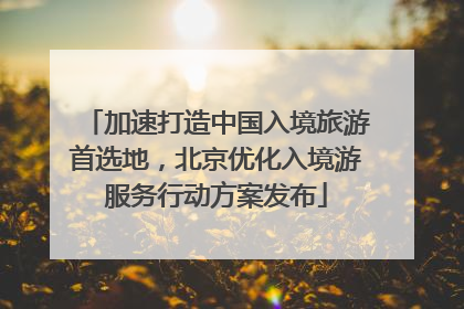 加速打造中国入境旅游首选地，北京优化入境游服务行动方案发布