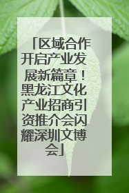 区域合作开启产业发展新篇章！黑龙江文化产业招商引资推介会闪耀深圳文博会