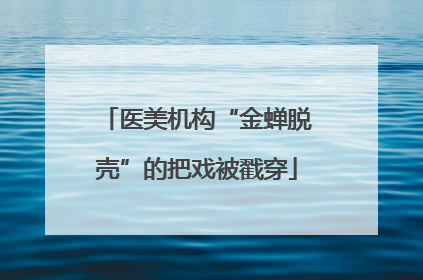 医美机构“金蝉脱壳”的把戏被戳穿