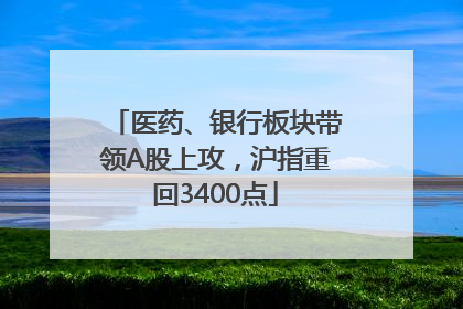 医药、银行板块带领A股上攻，沪指重回3400点