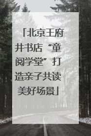 北京王府井书店“童阅学堂”打造亲子共读美好场景