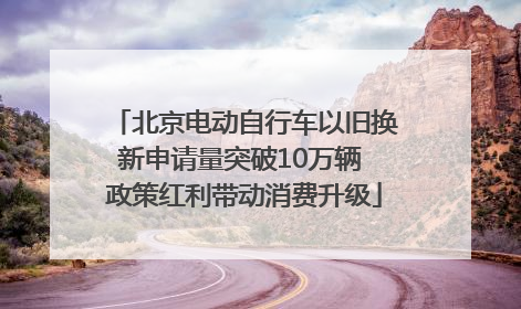 北京电动自行车以旧换新申请量突破10万辆 政策红利带动消费升级