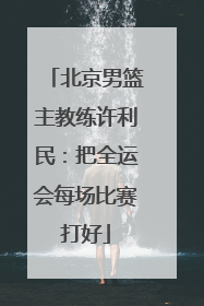 北京男篮主教练许利民：把全运会每场比赛打好