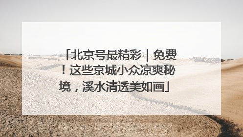 北京号最精彩｜免费！这些京城小众凉爽秘境，溪水清透美如画