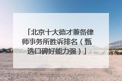 北京十大德才兼备律师事务所胜诉排名（甄选口碑好能力强）