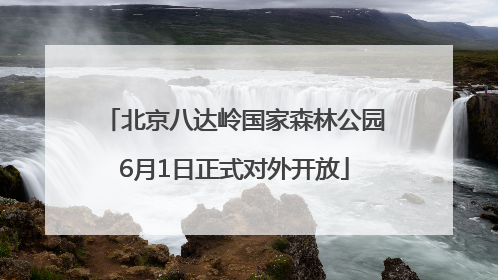北京八达岭国家森林公园6月1日正式对外开放