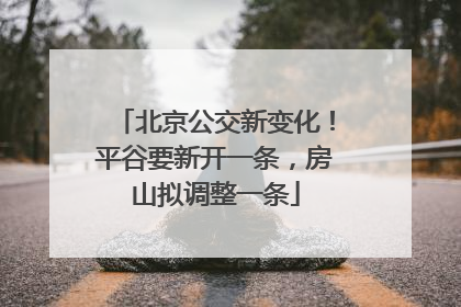 北京公交新变化！平谷要新开一条，房山拟调整一条