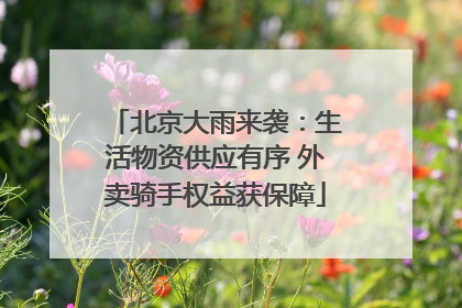 北京大雨来袭：生活物资供应有序 外卖骑手权益获保障