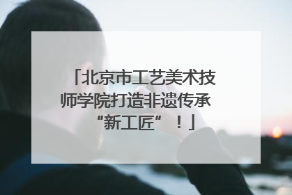 北京市工艺美术技师学院打造非遗传承“新工匠”！