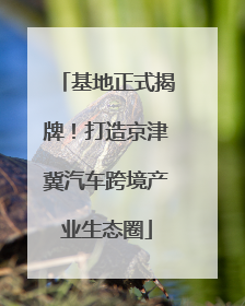基地正式揭牌！打造京津冀汽车跨境产业生态圈