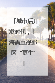 城市后开发时代，上海需重视郊区“更生”