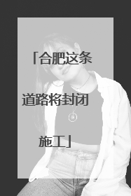 合肥这条道路将封闭施工